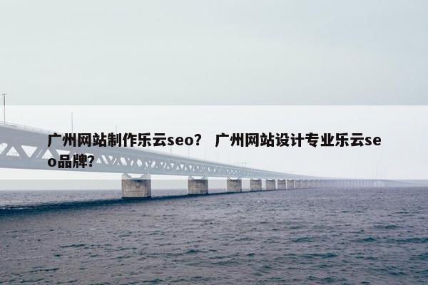 广州网站制作乐云seo？ 广州网站设计专业乐云seo品牌？