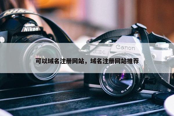 可以域名注册网站，域名注册网站推荐
