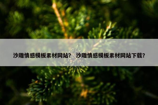 沙雕情感模板素材网站？ 沙雕情感模板素材网站下载？