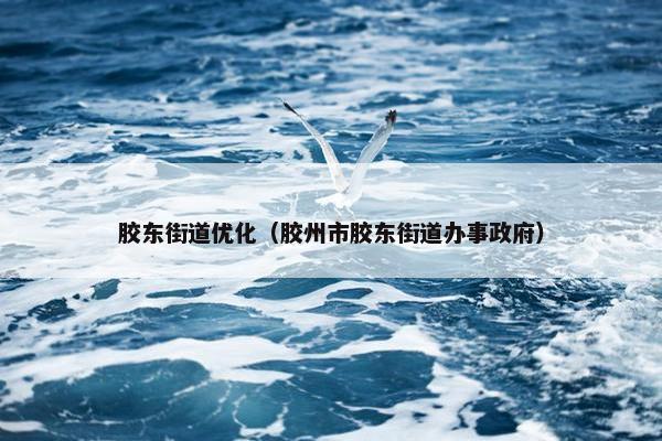 胶东街道优化（胶州市胶东街道办事政府）