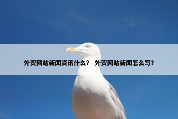 外贸网站新闻资讯什么？ 外贸网站新闻怎么写？