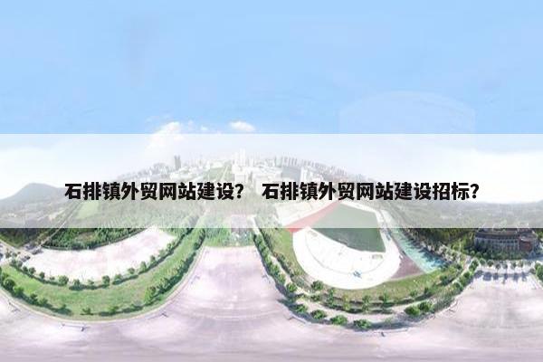 石排镇外贸网站建设？ 石排镇外贸网站建设招标？