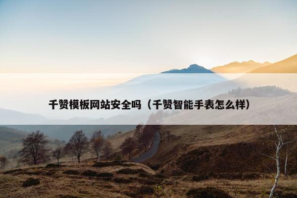千赞模板网站安全吗（千赞智能手表怎么样）