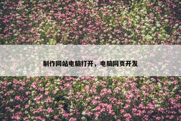 制作网站电脑打开，电脑网页开发