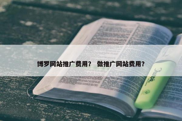 博罗网站推广费用？ 做推广网站费用？