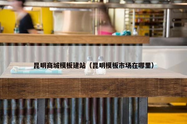 昆明商城模板建站（昆明模板市场在哪里）