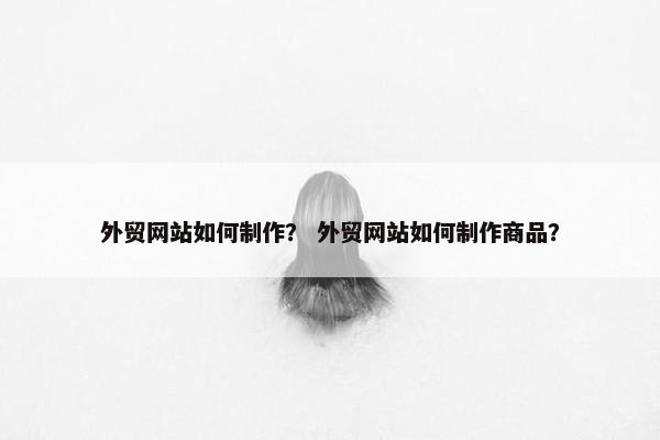 外贸网站如何制作？ 外贸网站如何制作商品？