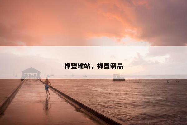 橡塑建站，橡塑制品