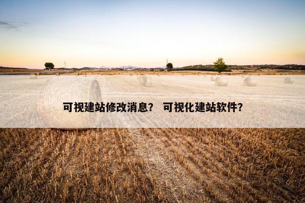 可视建站修改消息？ 可视化建站软件？