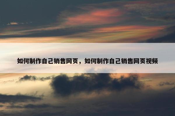 如何制作自己销售网页，如何制作自己销售网页视频