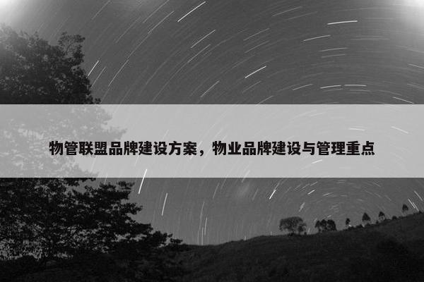 物管联盟品牌建设方案，物业品牌建设与管理重点