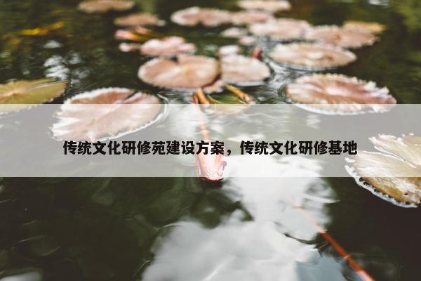 传统文化研修苑建设方案，传统文化研修基地