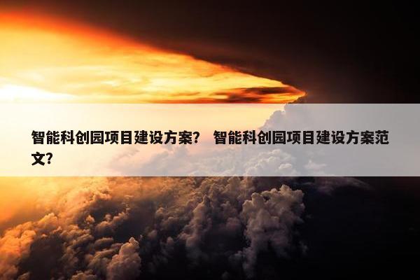 智能科创园项目建设方案？ 智能科创园项目建设方案范文？