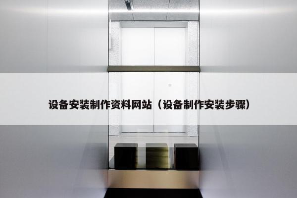 设备安装制作资料网站（设备制作安装步骤）