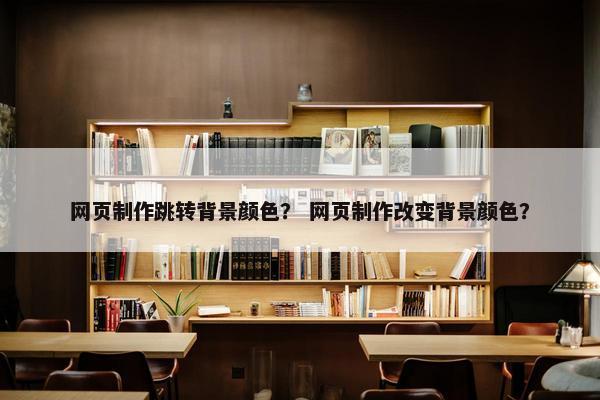 网页制作跳转背景颜色？ 网页制作改变背景颜色？