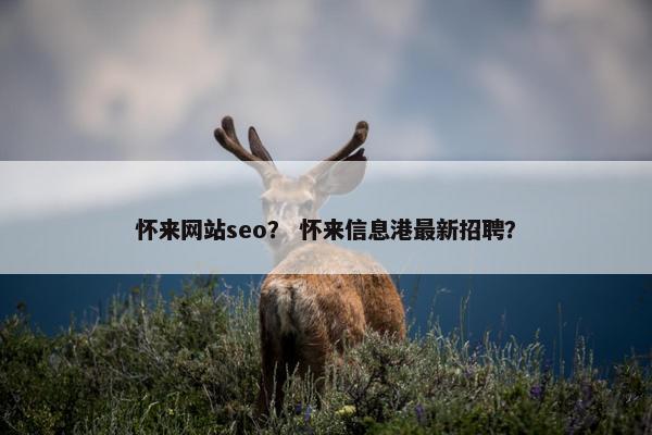 怀来网站seo？ 怀来信息港最新招聘？