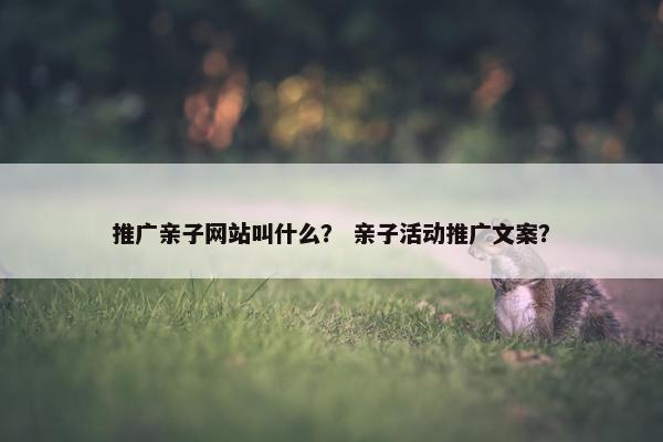 推广亲子网站叫什么？ 亲子活动推广文案？