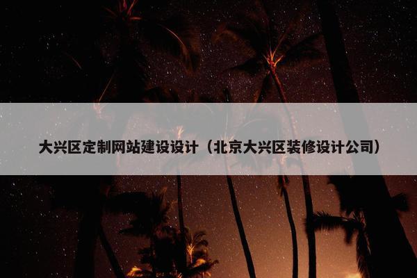 大兴区定制网站建设设计（北京大兴区装修设计公司）