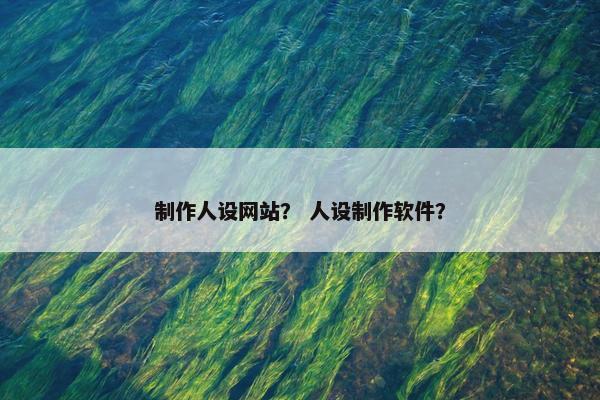 制作人设网站？ 人设制作软件？