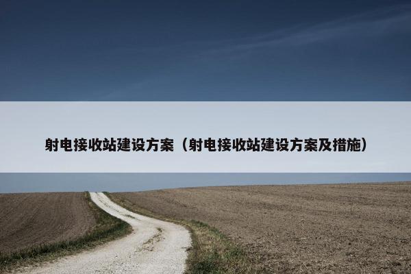 射电接收站建设方案（射电接收站建设方案及措施）