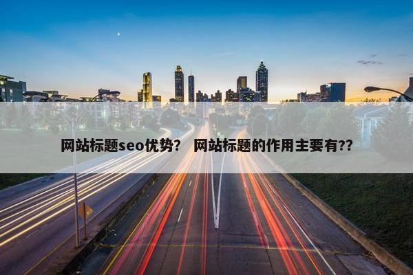 网站标题seo优势？ 网站标题的作用主要有?？