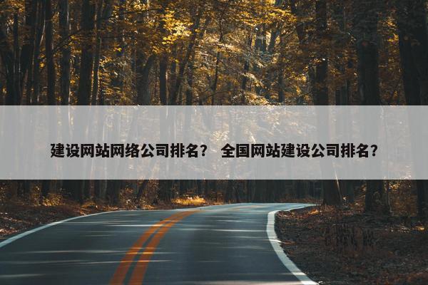 建设网站网络公司排名？ 全国网站建设公司排名？