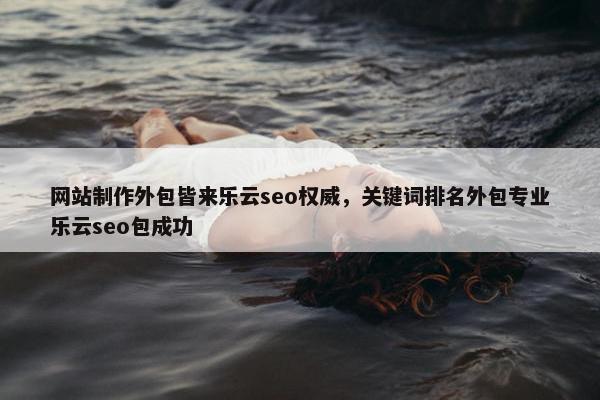 网站制作外包皆来乐云seo权威，关键词排名外包专业乐云seo包成功
