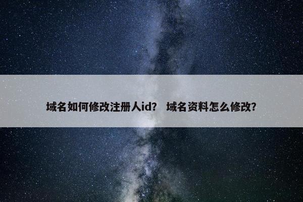域名如何修改注册人id？ 域名资料怎么修改？