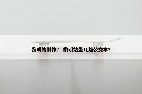 黎明站制作？ 黎明站坐几路公交车？