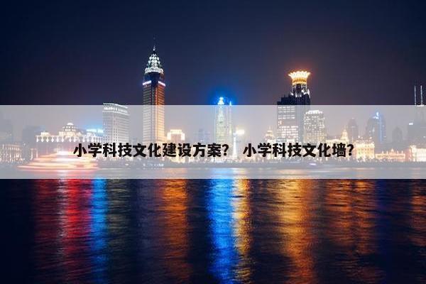 小学科技文化建设方案？ 小学科技文化墙？