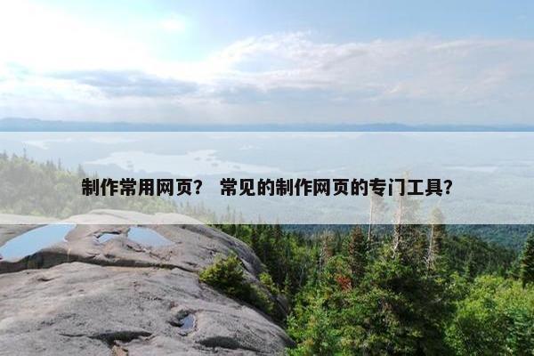 制作常用网页？ 常见的制作网页的专门工具？