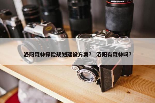 洛阳森林探险规划建设方案？ 洛阳有森林吗？