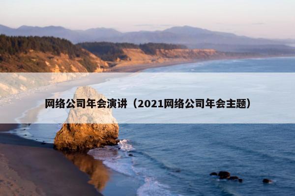 网络公司年会演讲（2021网络公司年会主题）