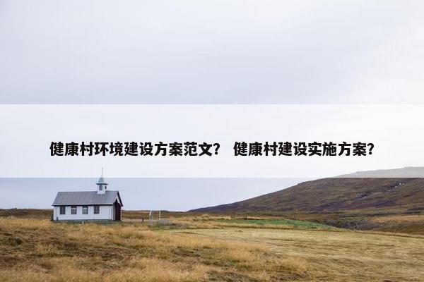 健康村环境建设方案范文？ 健康村建设实施方案？