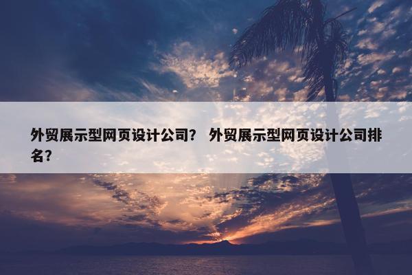 外贸展示型网页设计公司？ 外贸展示型网页设计公司排名？