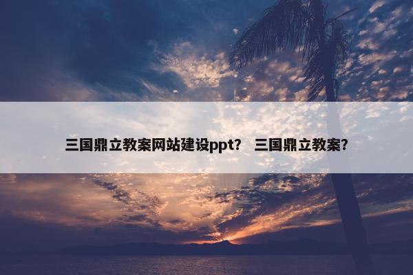 三国鼎立教案网站建设ppt？ 三国鼎立教案？