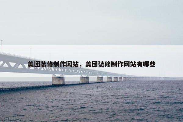 美团装修制作网站，美团装修制作网站有哪些