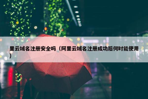 里云域名注册安全吗（阿里云域名注册成功后何时能使用）