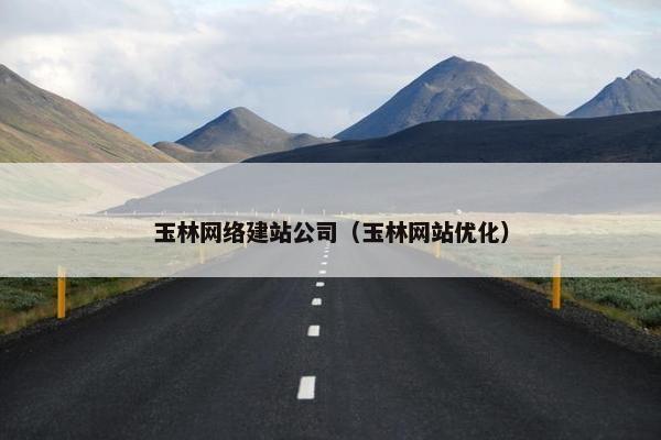 玉林网络建站公司（玉林网站优化）