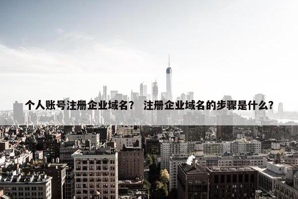 个人账号注册企业域名？ 注册企业域名的步骤是什么？