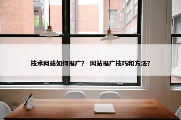 技术网站如何推广？ 网站推广技巧和方法？