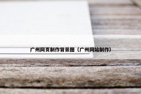 广州网页制作背景图（广州网站制作）