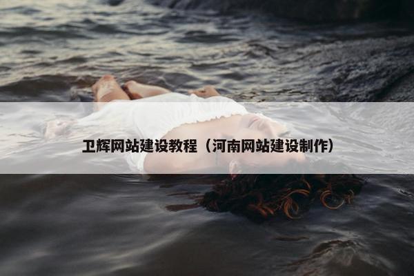 卫辉网站建设教程（河南网站建设制作）