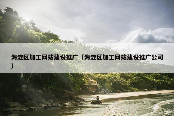 海淀区加工网站建设推广（海淀区加工网站建设推广公司）