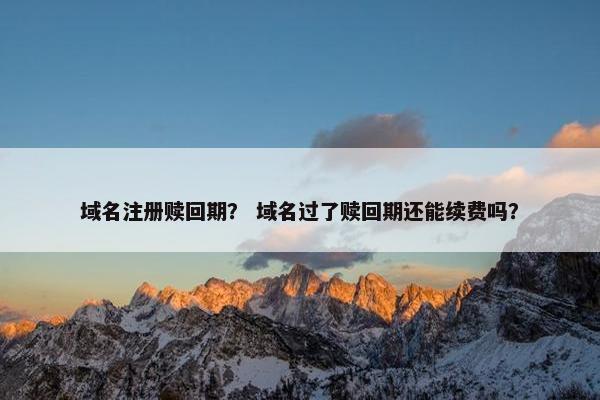 域名注册赎回期？ 域名过了赎回期还能续费吗？