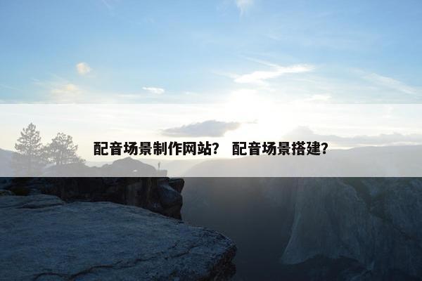配音场景制作网站？ 配音场景搭建？