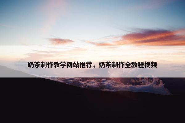奶茶制作教学网站推荐，奶茶制作全教程视频