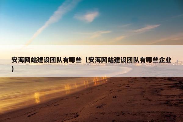 安海网站建设团队有哪些（安海网站建设团队有哪些企业）
