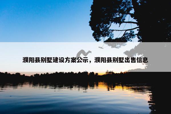 濮阳县别墅建设方案公示，濮阳县别墅出售信息
