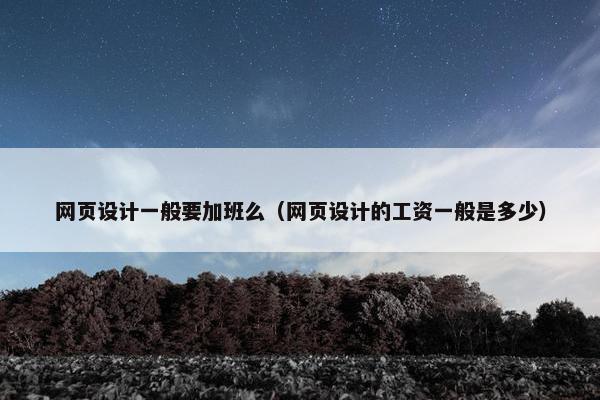 网页设计一般要加班么（网页设计的工资一般是多少）